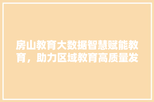 房山教育大数据智慧赋能教育，助力区域教育高质量发展