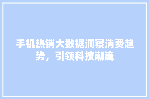 手机热销大数据洞察消费趋势，引领科技潮流