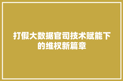 打假大数据官司技术赋能下的维权新篇章