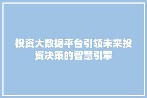 投资大数据平台引领未来投资决策的智慧引擎 投资大数据平台引领未来投资决策的智慧引擎