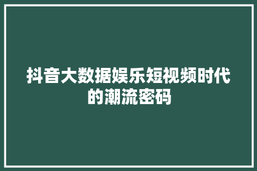 抖音大数据娱乐短视频时代的潮流密码 抖音大数据娱乐短视频时代的潮流密码