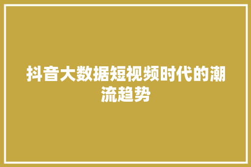抖音大数据短视频时代的潮流趋势