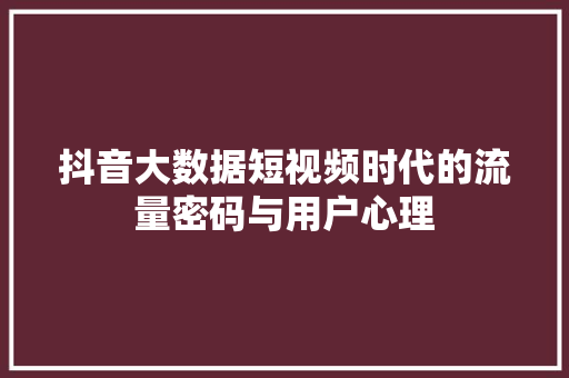 抖音大数据短视频时代的流量密码与用户心理