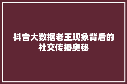 抖音大数据老王现象背后的社交传播奥秘