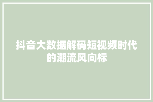 抖音大数据解码短视频时代的潮流风向标