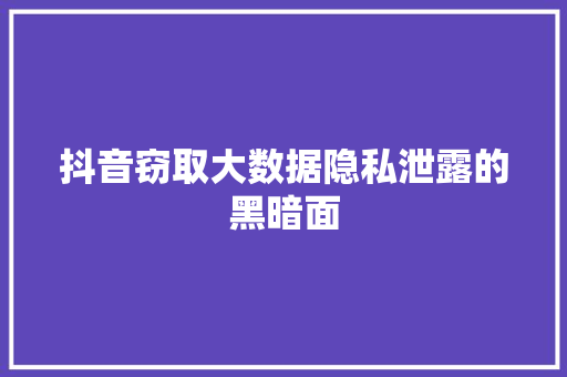 抖音窃取大数据隐私泄露的黑暗面 抖音窃取大数据隐私泄露的黑暗面