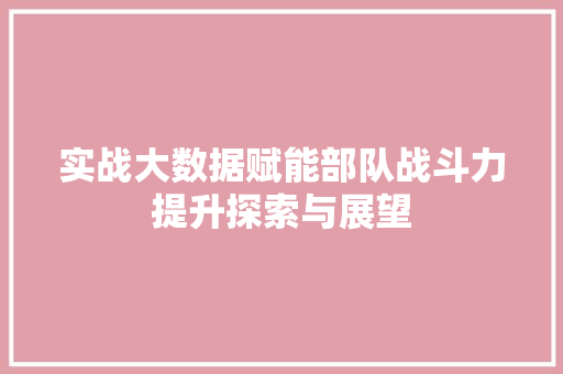 实战大数据赋能部队战斗力提升探索与展望 实战大数据赋能部队战斗力提升探索与展望