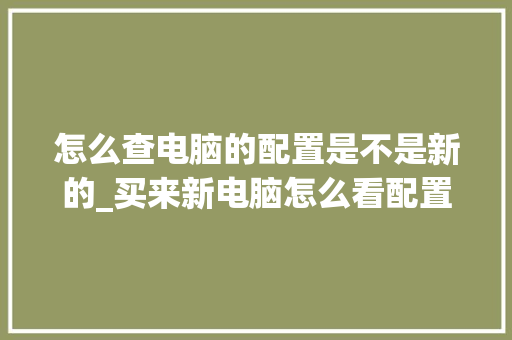 怎么查电脑的配置是不是新的_买来新电脑怎么看配置参数 电脑基础