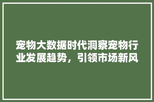 宠物大数据时代洞察宠物行业发展趋势，引领市场新风向