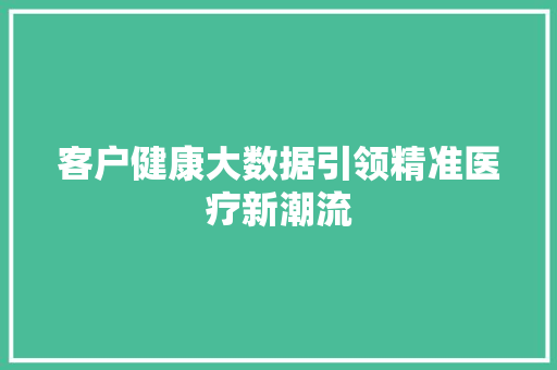 客户健康大数据引领精准医疗新潮流 客户健康大数据引领精准医疗新潮流