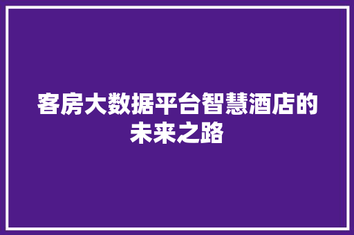 客房大数据平台智慧酒店的未来之路