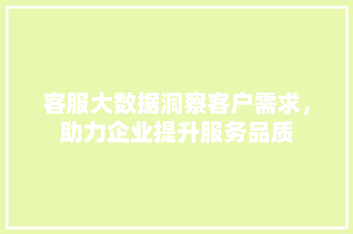 客服大数据洞察客户需求,助力企业提升服务品质 客服大数据洞察客户需求,助力企业提升服务品质