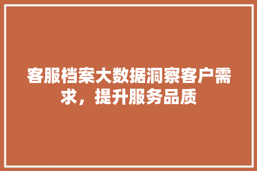 客服档案大数据洞察客户需求,提升服务品质 客服档案大数据洞察客户需求,提升服务品质