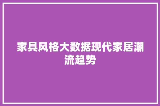 家具风格大数据现代家居潮流趋势