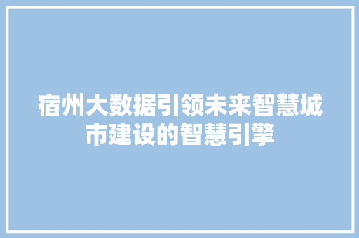 宿州大数据引领未来智慧城市建设的智慧引擎 宿州大数据引领未来智慧城市建设的智慧引擎