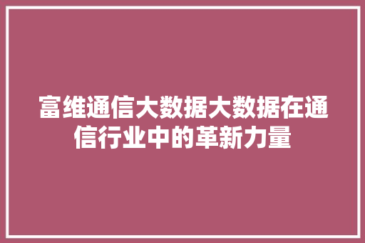 富维通信大数据大数据在通信行业中的革新力量