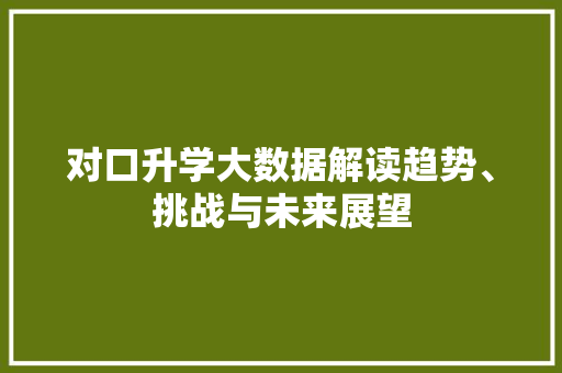 对口升学大数据解读趋势、挑战与未来展望