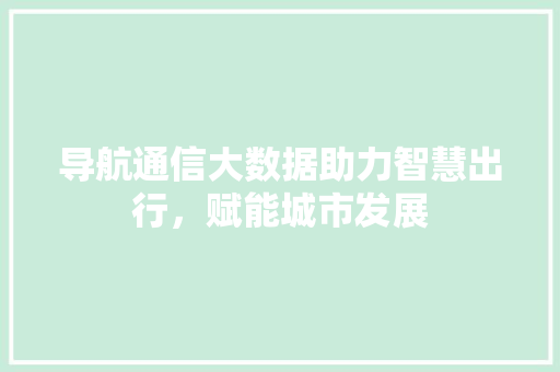 导航通信大数据助力智慧出行，赋能城市发展