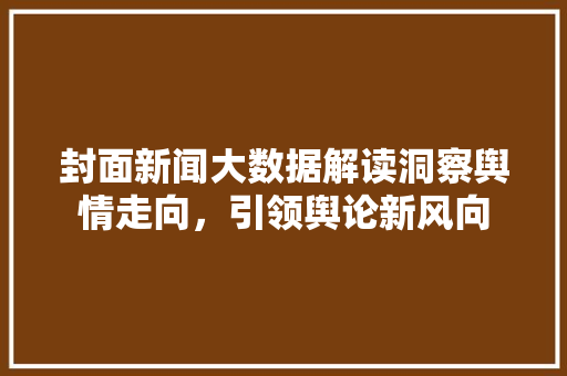 封面新闻大数据解读洞察舆情走向,引领舆论新风向 封面新闻大数据解读洞察舆情走向,引领舆论新风向