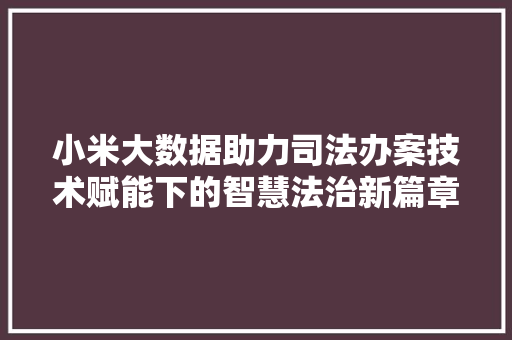 小米大数据助力司法办案技术赋能下的智慧法治新篇章 网络技术 小米大数据助力司法办案技术赋能下的智慧法治新篇章 网络技术