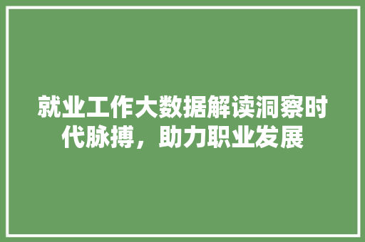 就业工作大数据解读洞察时代脉搏，助力职业发展