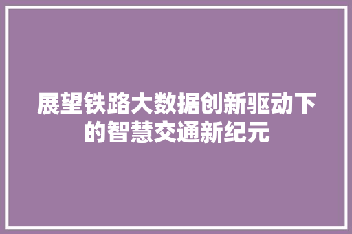 展望铁路大数据创新驱动下的智慧交通新纪元