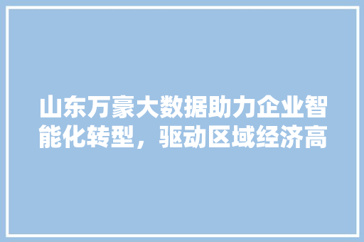 山东万豪大数据助力企业智能化转型，驱动区域经济高质量发展