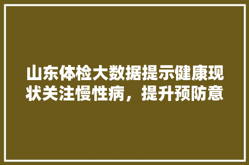 山东体检大数据提示健康现状关注慢性病，提升预防意识