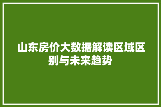 山东房价大数据解读区域区别与未来趋势