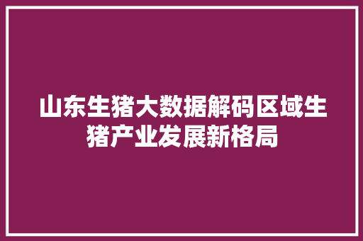 山东生猪大数据解码区域生猪产业发展新格局