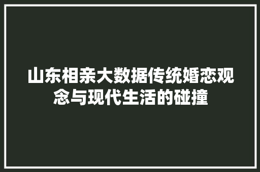 山东相亲大数据传统婚恋观念与现代生活的碰撞