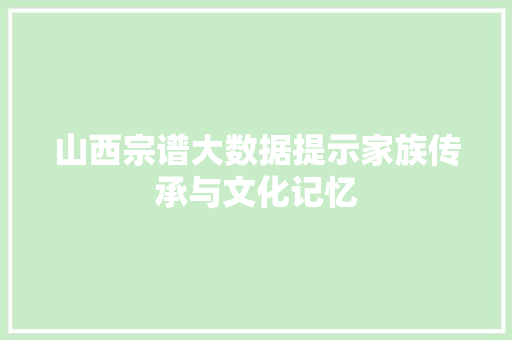 山西宗谱大数据提示家族传承与文化记忆