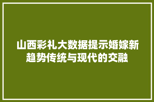 山西彩礼大数据提示婚嫁新趋势传统与现代的交融 山西彩礼大数据提示婚嫁新趋势传统与现代的交融