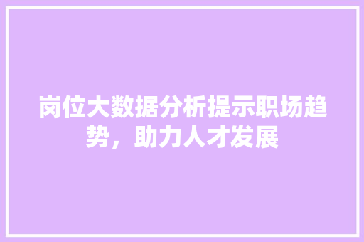 岗位大数据分析提示职场趋势，助力人才发展