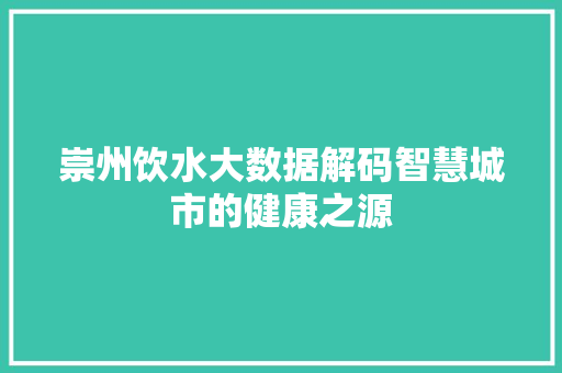 崇州饮水大数据解码智慧城市的健康之源 崇州饮水大数据解码智慧城市的健康之源