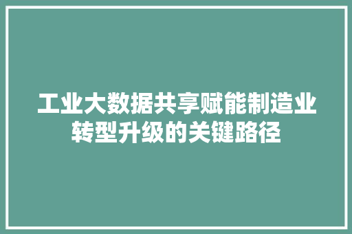 工业大数据共享赋能制造业转型升级的关键路径