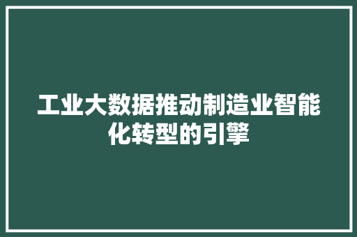 工业大数据推动制造业智能化转型的引擎
