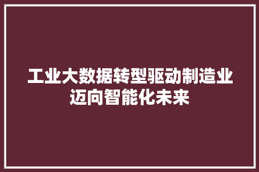 工业大数据转型驱动制造业迈向智能化未来