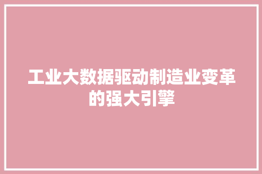 工业大数据驱动制造业变革的强大引擎