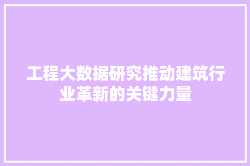 工程大数据研究推动建筑行业革新的关键力量