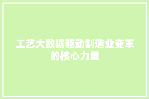 工艺大数据驱动制造业变革的核心力量 工艺大数据驱动制造业变革的核心力量
