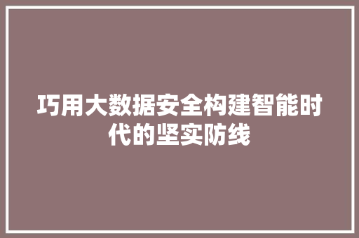 巧用大数据安全构建智能时代的坚实防线