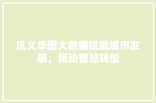 巩义华图大数据赋能城市发展，驱动智慧转型