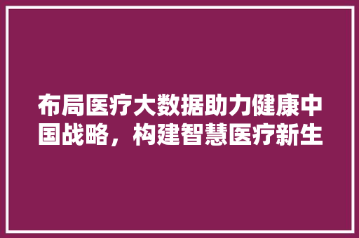 布局医疗大数据助力健康中国战略，构建智慧医疗新生态