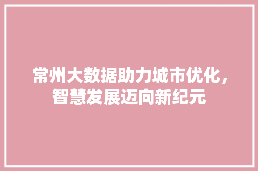 常州大数据助力城市优化，智慧发展迈向新纪元