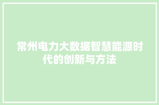 常州电力大数据智慧能源时代的创新与方法