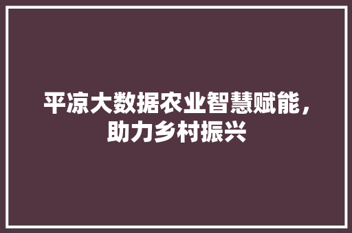 平凉大数据农业智慧赋能，助力乡村振兴
