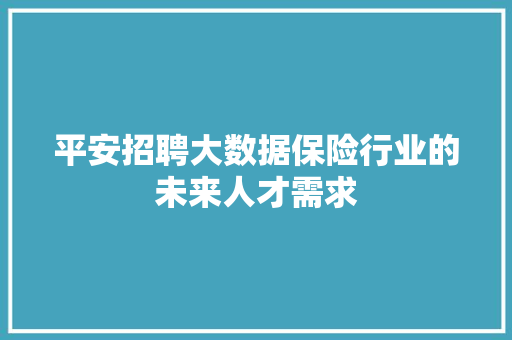 平安招聘大数据保险行业的未来人才需求
