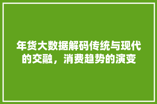 年货大数据解码传统与现代的交融，消费趋势的演变