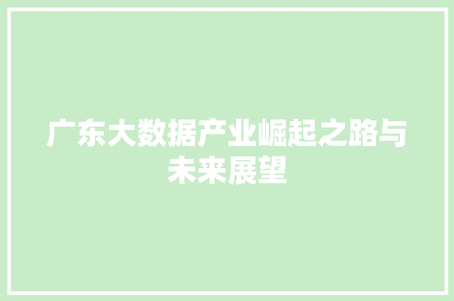 广东大数据产业崛起之路与未来展望 广东大数据产业崛起之路与未来展望